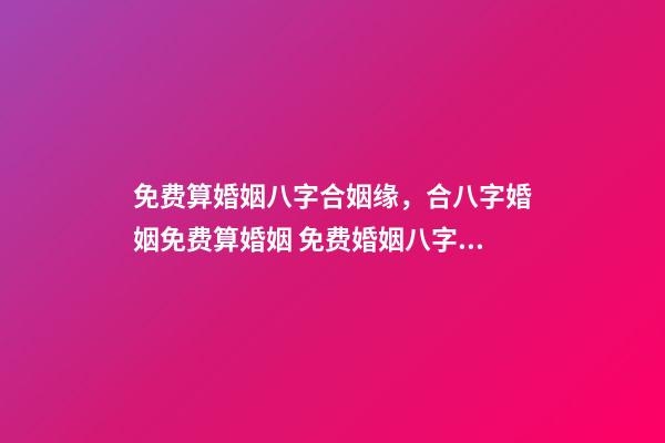 免费算婚姻八字合姻缘，合八字婚姻免费算婚姻 免费婚姻八字配对，免费生辰八字配对